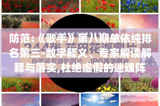 防范:《歌手》第八期單依純排名第三-數(shù)字釋義、專家解讀解釋與落實,杜絕虛假的迷魂陣