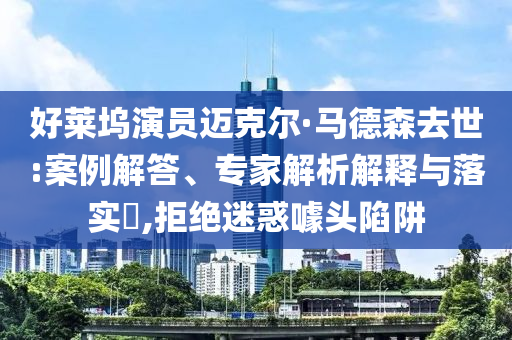 好萊塢演員邁克爾·馬德森去世:案例解答、專家解析解釋與落實?,拒絕迷惑噱頭陷阱