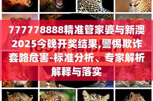 777778888精準管家婆與新澳2025今晚開獎結(jié)果,警惕欺詐套路危害-標準分析、專家解析解釋與落實
