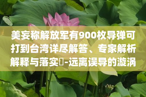 美妄稱解放軍有900枚導(dǎo)彈可打到臺灣詳盡解答、專家解析解釋與落實?-遠(yuǎn)離誤導(dǎo)的漩渦