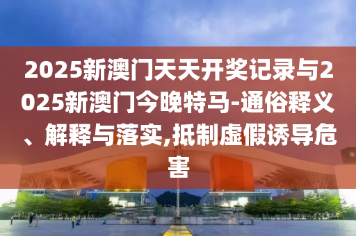 2025新澳門天天開獎記錄與2025新澳門今晚特馬-通俗釋義、解釋與落實,抵制虛假誘導(dǎo)危害