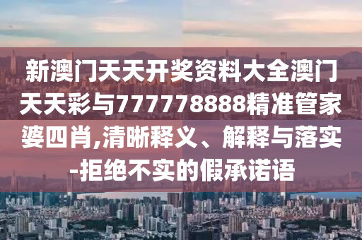 新澳門天天開獎(jiǎng)資料大全澳門天天彩與777778888精準(zhǔn)管家婆四肖,清晰釋義、解釋與落實(shí)-拒絕不實(shí)的假承諾語