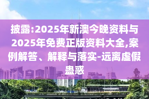 披露:2025年新澳今晚資料與2025年免費(fèi)正版資料大全,案例解答、解釋與落實(shí)-遠(yuǎn)離虛假蠱惑