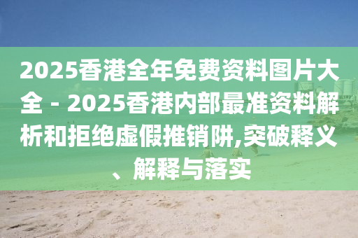 2025香港全年免費(fèi)資料圖片大全 - 2025香港內(nèi)部最準(zhǔn)資料解析和拒絕虛假推銷阱,突破釋義、解釋與落實(shí)