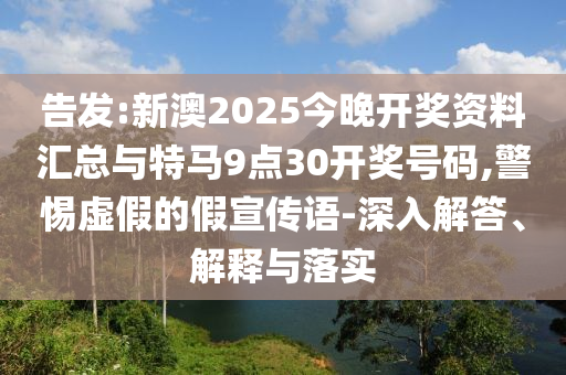 告發(fā):新澳2025今晚開(kāi)獎(jiǎng)資料匯總與特馬9點(diǎn)30開(kāi)獎(jiǎng)號(hào)碼,警惕虛假的假宣傳語(yǔ)-深入解答、解釋與落實(shí)