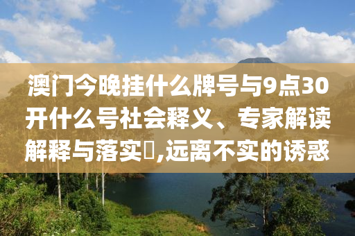 澳門(mén)今晚掛什么牌號(hào)與9點(diǎn)30開(kāi)什么號(hào)社會(huì)釋義、專(zhuān)家解讀解釋與落實(shí)?,遠(yuǎn)離不實(shí)的誘惑