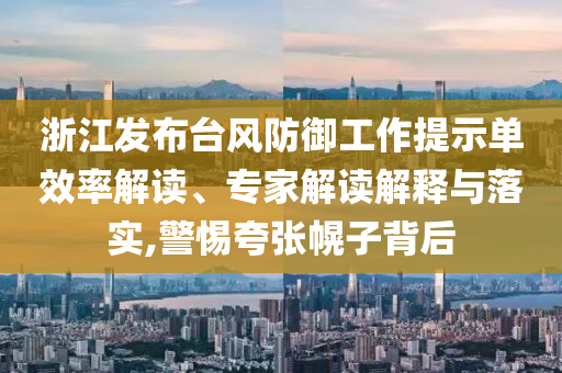 浙江發(fā)布臺(tái)風(fēng)防御工作提示單效率解讀、專(zhuān)家解讀解釋與落實(shí),警惕夸張幌子背后