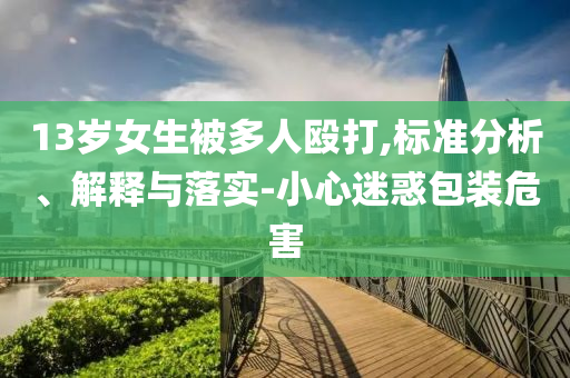 13歲女生被多人毆打,標(biāo)準(zhǔn)分析、解釋與落實(shí)-小心迷惑包裝危害