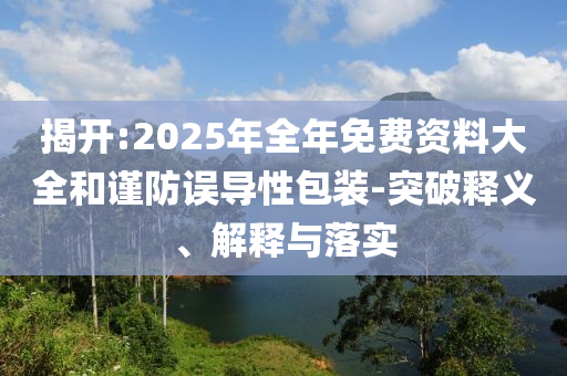 揭開:2025年全年免費(fèi)資料大全和謹(jǐn)防誤導(dǎo)性包裝-突破釋義、解釋與落實(shí)