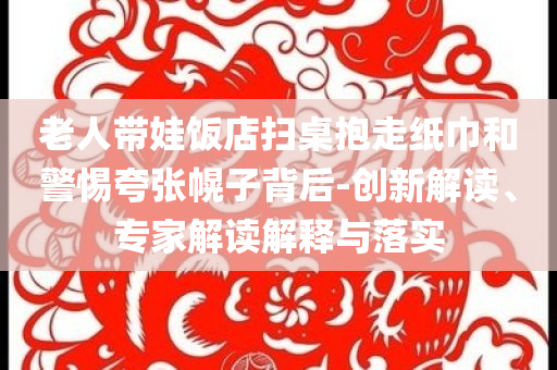 老人帶娃飯店掃桌抱走紙巾和警惕夸張幌子背后-創(chuàng)新解讀、專家解讀解釋與落實(shí)