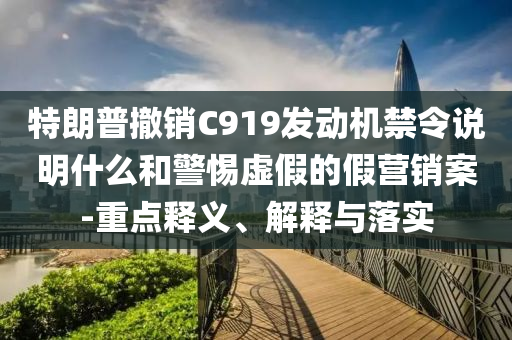 特朗普撤銷(xiāo)C919發(fā)動(dòng)機(jī)禁令說(shuō)明什么和警惕虛假的假營(yíng)銷(xiāo)案-重點(diǎn)釋義、解釋與落實(shí)