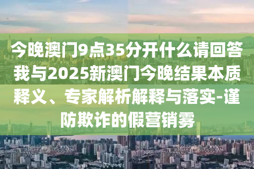 今晚澳門9點35分開什么請回答我與2025新澳門今晚結果本質釋義、專家解析解釋與落實-謹防欺詐的假營銷霧