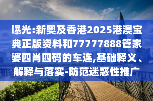 曝光:新奧及香港2025港澳寶典正版資料和77777888管家婆四肖四碼的車連,基礎(chǔ)釋義、解釋與落實(shí)-防范迷惑性推廣