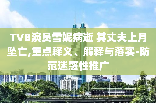 TVB演員雪妮病逝 其丈夫上月墜亡,重點(diǎn)釋義、解釋與落實(shí)-防范迷惑性推廣