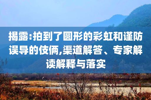 揭露:拍到了圓形的彩虹和謹(jǐn)防誤導(dǎo)的伎倆,渠道解答、專家解讀解釋與落實(shí)