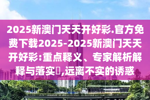 2025新澳門天天開好彩.官方免費下載2025-2025新澳門天天開好彩:重點釋義、專家解析解釋與落實?,遠(yuǎn)離不實的誘惑