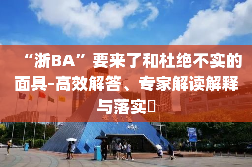 “浙BA”要來了和杜絕不實(shí)的面具-高效解答、專家解讀解釋與落實(shí)?