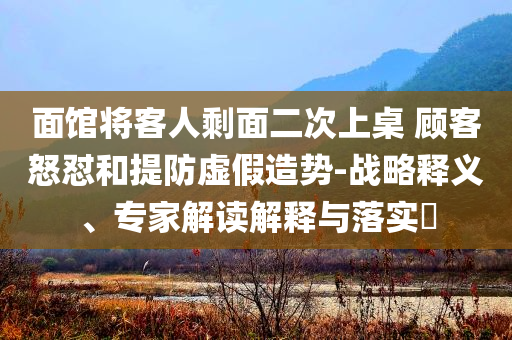 面館將客人剩面二次上桌 顧客怒懟和提防虛假造勢-戰(zhàn)略釋義、專家解讀解釋與落實(shí)?