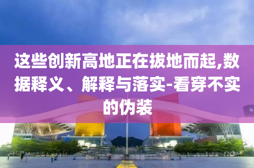 這些創(chuàng)新高地正在拔地而起,數(shù)據(jù)釋義、解釋與落實-看穿不實的偽裝
