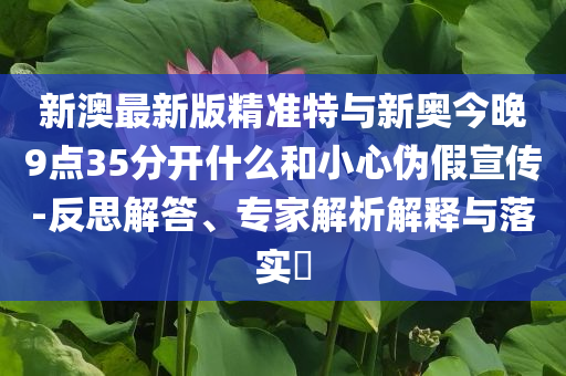 新澳最新版精準(zhǔn)特與新奧今晚9點35分開什么和小心偽假宣傳-反思解答、專家解析解釋與落實?