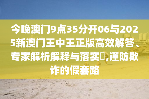 今晚澳門9點35分開06與2025新澳門王中王正版高效解答、專家解析解釋與落實?,謹(jǐn)防欺詐的假套路