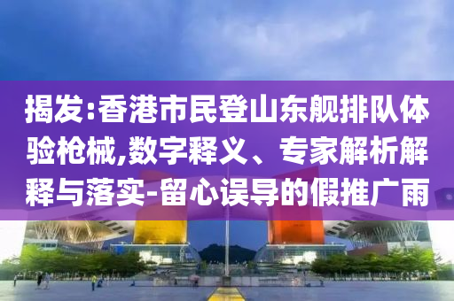 揭發(fā):香港市民登山東艦排隊體驗槍械,數(shù)字釋義、專家解析解釋與落實-留心誤導(dǎo)的假推廣雨