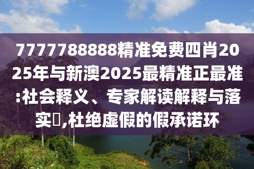 7777788888精準(zhǔn)免費四肖2025年與新澳2025最精準(zhǔn)正最準(zhǔn):社會釋義、專家解讀解釋與落實?,杜絕虛假的假承諾環(huán)