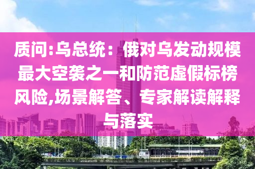 質(zhì)問:烏總統(tǒng)：俄對烏發(fā)動規(guī)模最大空襲之一和防范虛假標(biāo)榜風(fēng)險,場景解答、專家解讀解釋與落實