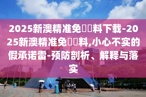 2025新澳精準(zhǔn)免費(fèi)資料下載-2025新澳精準(zhǔn)免費(fèi)資料,小心不實(shí)的假承諾雷-預(yù)防剖析、解釋與落實(shí)