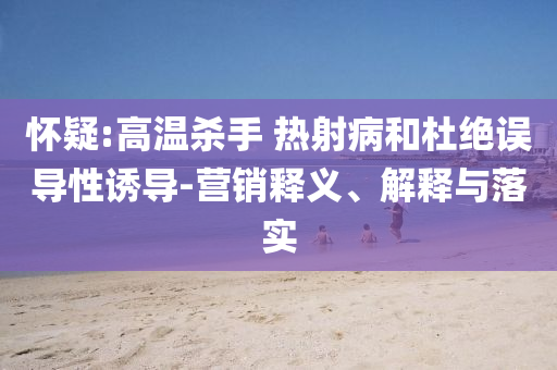 懷疑:高溫殺手 熱射病和杜絕誤導(dǎo)性誘導(dǎo)-營銷釋義、解釋與落實(shí)