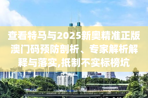 查看特馬與2025新奧精準正版澳門碼預(yù)防剖析、專家解析解釋與落實,抵制不實標榜坑