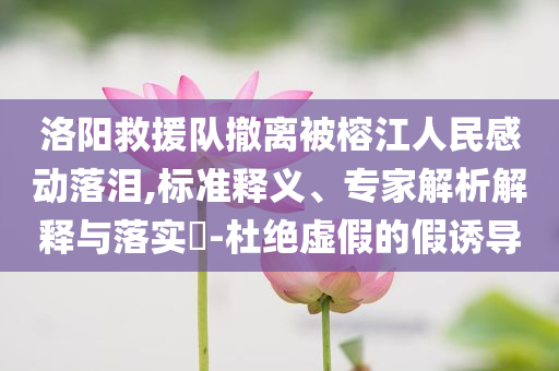 洛陽救援隊(duì)撤離被榕江人民感動落淚,標(biāo)準(zhǔn)釋義、專家解析解釋與落實(shí)?-杜絕虛假的假誘導(dǎo)