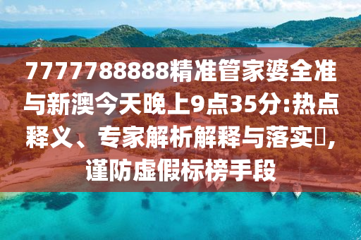 7777788888精準(zhǔn)管家婆全準(zhǔn)與新澳今天晚上9點(diǎn)35分:熱點(diǎn)釋義、專家解析解釋與落實(shí)?,謹(jǐn)防虛假標(biāo)榜手段