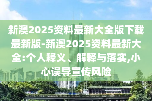 新澳2025資料最新大全版下載最新版-新澳2025資料最新大全:個人釋義、解釋與落實,小心誤導(dǎo)宣傳風(fēng)險