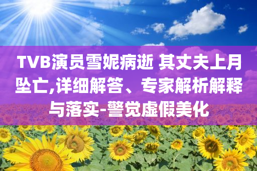 TVB演員雪妮病逝 其丈夫上月墜亡,詳細解答、專家解析解釋與落實-警覺虛假美化