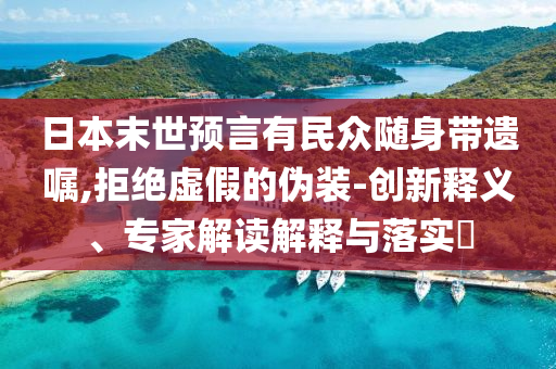 日本末世預言有民眾隨身帶遺囑,拒絕虛假的偽裝-創(chuàng)新釋義、專家解讀解釋與落實?