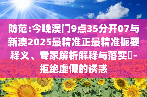 防范:今晚澳門9點35分開07與新澳2025最精準正最精準扼要釋義、專家解析解釋與落實?-拒絕虛假的誘惑