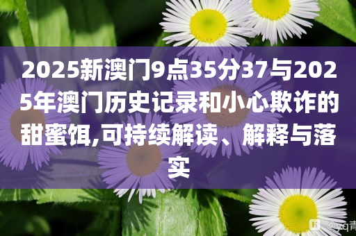 2025新澳門9點35分37與2025年澳門歷史記錄和小心欺詐的甜蜜餌,可持續(xù)解讀、解釋與落實