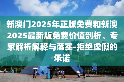 新澳門2025年正版免費和新澳2025最新版免費價值剖析、專家解析解釋與落實-拒絕虛假的承諾
