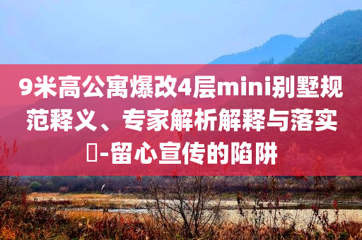 9米高公寓爆改4層mini別墅規(guī)范釋義、專家解析解釋與落實(shí)?-留心宣傳的陷阱