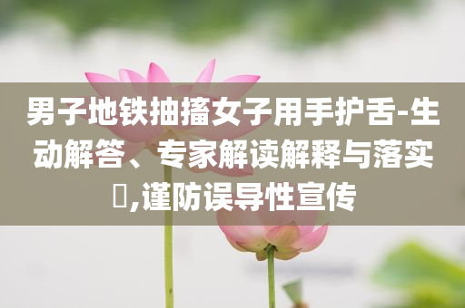 男子地鐵抽搐女子用手護(hù)舌-生動(dòng)解答、專家解讀解釋與落實(shí)?,謹(jǐn)防誤導(dǎo)性宣傳