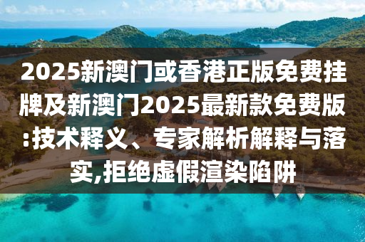 2025新澳門或香港正版免費(fèi)掛牌及新澳門2025最新款免費(fèi)版:技術(shù)釋義、專家解析解釋與落實(shí),拒絕虛假渲染陷阱