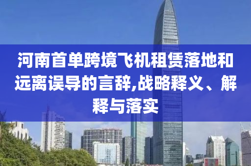 河南首單跨境飛機(jī)租賃落地和遠(yuǎn)離誤導(dǎo)的言辭,戰(zhàn)略釋義、解釋與落實(shí)