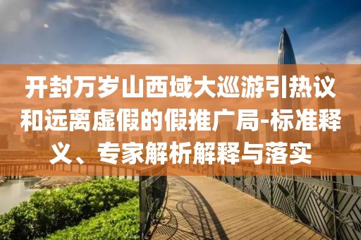 開封萬歲山西域大巡游引熱議和遠離虛假的假推廣局-標準釋義、專家解析解釋與落實
