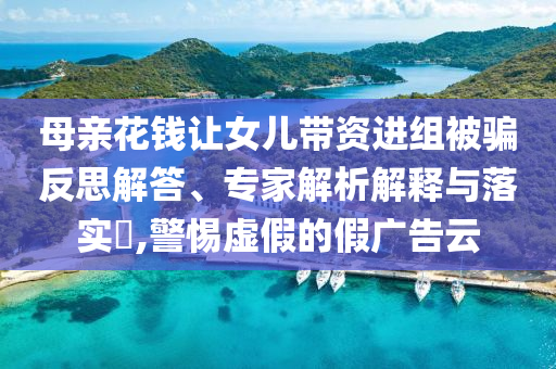 母親花錢讓女兒帶資進組被騙反思解答、專家解析解釋與落實?,警惕虛假的假廣告云