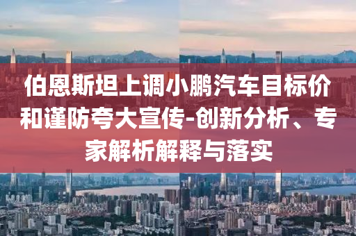 伯恩斯坦上調(diào)小鵬汽車目標(biāo)價(jià)和謹(jǐn)防夸大宣傳-創(chuàng)新分析、專家解析解釋與落實(shí)