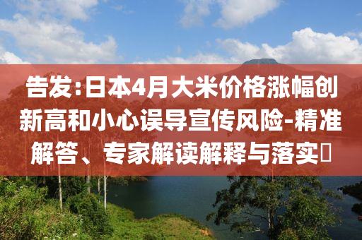 告發(fā):日本4月大米價(jià)格漲幅創(chuàng)新高和小心誤導(dǎo)宣傳風(fēng)險(xiǎn)-精準(zhǔn)解答、專家解讀解釋與落實(shí)?