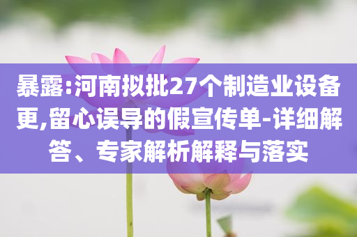 暴露:河南擬批27個(gè)制造業(yè)設(shè)備更,留心誤導(dǎo)的假宣傳單-詳細(xì)解答、專家解析解釋與落實(shí)