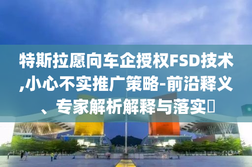 特斯拉愿向車企授權(quán)FSD技術(shù),小心不實推廣策略-前沿釋義、專家解析解釋與落實?