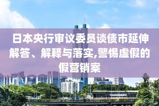 日本央行審議委員談債市延伸解答、解釋與落實(shí),警惕虛假的假營(yíng)銷案